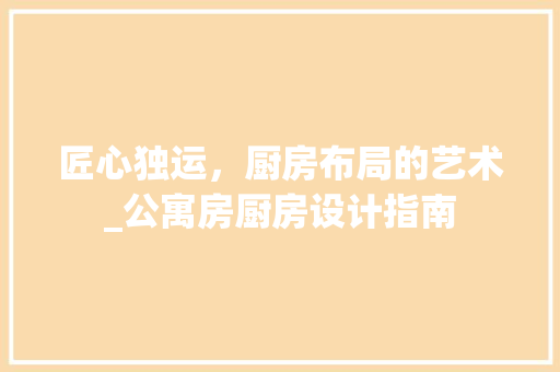 匠心独运，厨房布局的艺术_公寓房厨房设计指南