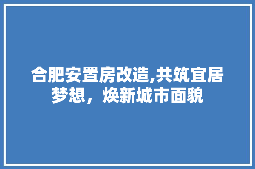 合肥安置房改造,共筑宜居梦想，焕新城市面貌