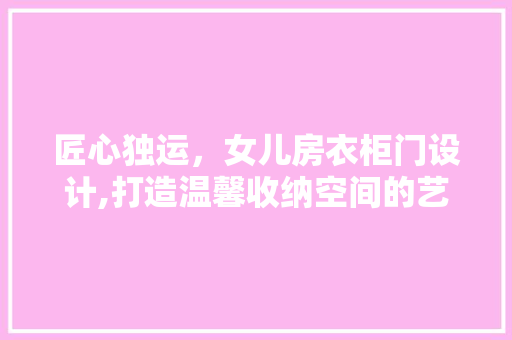 匠心独运，女儿房衣柜门设计,打造温馨收纳空间的艺术