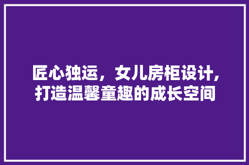 匠心独运，女儿房柜设计,打造温馨童趣的成长空间