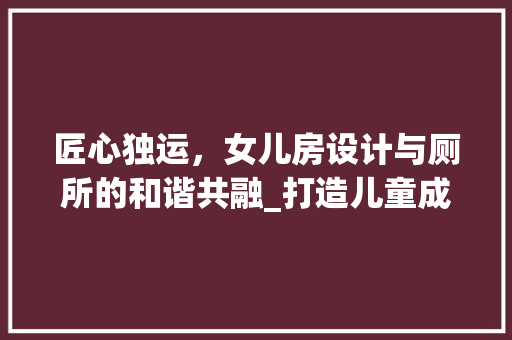 匠心独运，女儿房设计与厕所的和谐共融_打造儿童成长空间的智慧之路