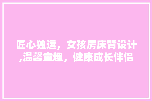 匠心独运，女孩房床背设计,温馨童趣，健康成长伴侣 建筑设计