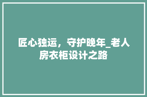 匠心独运，守护晚年_老人房衣柜设计之路
