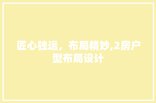 匠心独运，布局精妙,2房户型布局设计