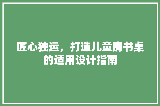 匠心独运，打造儿童房书桌的适用设计指南