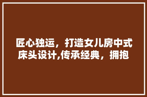 匠心独运，打造女儿房中式床头设计,传承经典，拥抱未来