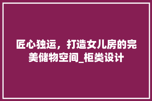 匠心独运，打造女儿房的完美储物空间_柜类设计