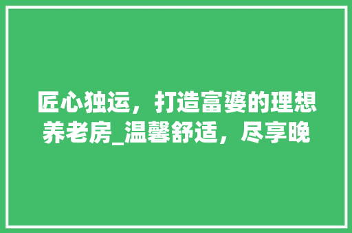匠心独运，打造富婆的理想养老房_温馨舒适，尽享晚年 景观设计