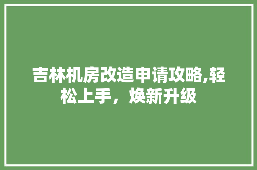 吉林机房改造申请攻略,轻松上手，焕新升级
