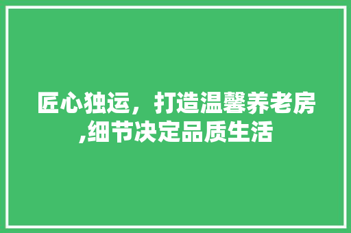 匠心独运，打造温馨养老房,细节决定品质生活