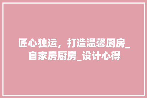 匠心独运，打造温馨厨房_自家房厨房_设计心得