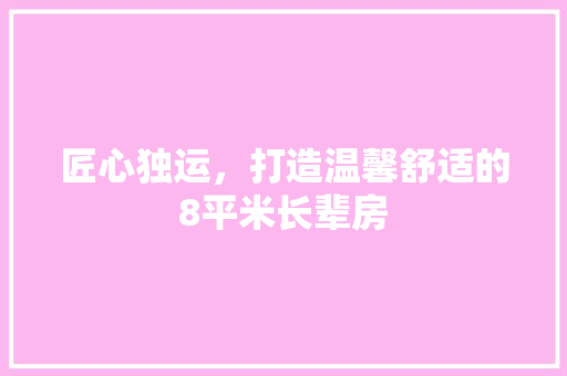 匠心独运，打造温馨舒适的8平米长辈房