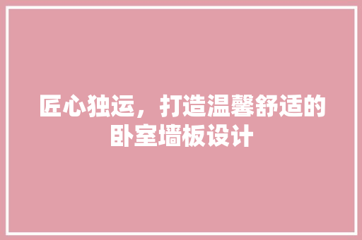 匠心独运，打造温馨舒适的卧室墙板设计
