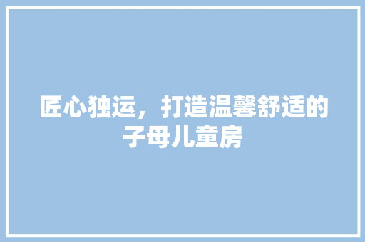 匠心独运，打造温馨舒适的子母儿童房