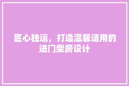 匠心独运，打造温馨适用的进门柴房设计