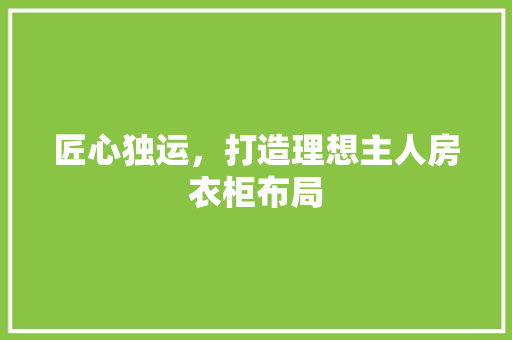 匠心独运，打造理想主人房衣柜布局