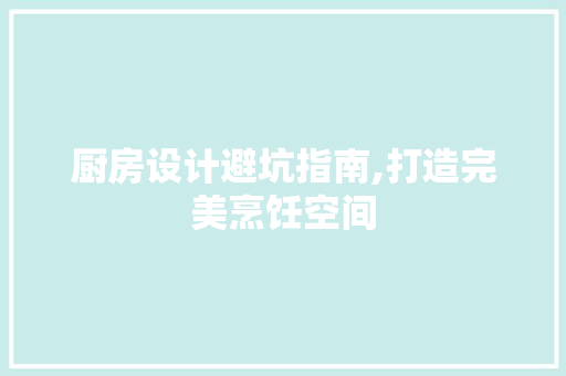 厨房设计避坑指南,打造完美烹饪空间
