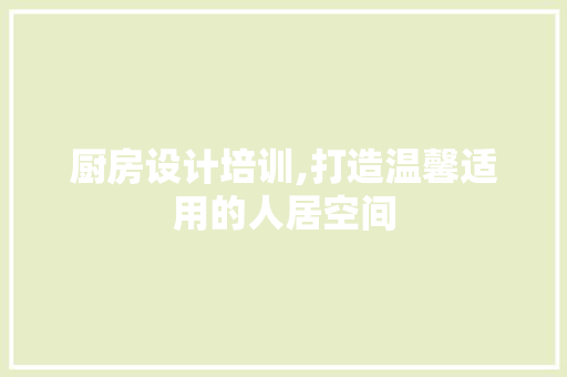 厨房设计培训,打造温馨适用的人居空间