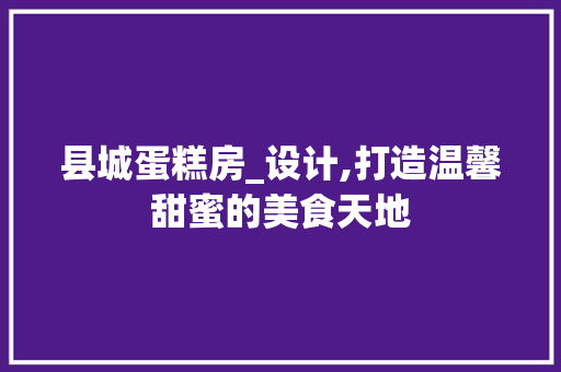 县城蛋糕房_设计,打造温馨甜蜜的美食天地 景观设计