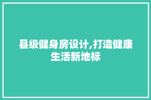 县级健身房设计,打造健康生活新地标