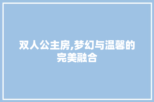 双人公主房,梦幻与温馨的完美融合 建筑设计 双人公主房,梦幻与温馨的完美融合 建筑设计