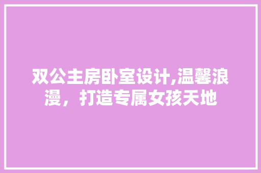 双公主房卧室设计,温馨浪漫，打造专属女孩天地