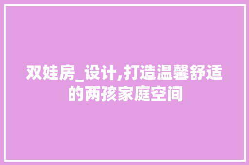 双娃房_设计,打造温馨舒适的两孩家庭空间