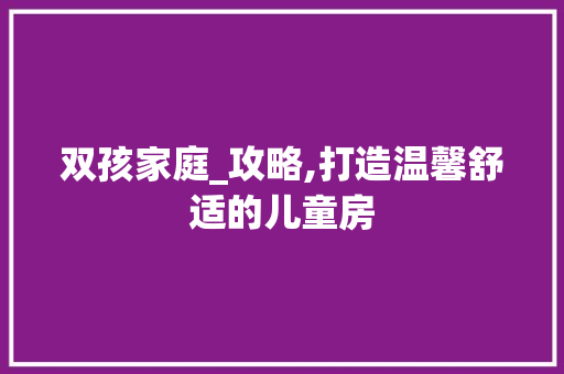 双孩家庭_攻略,打造温馨舒适的儿童房