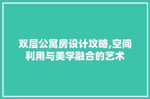 双层公寓房设计攻略,空间利用与美学融合的艺术 建筑设计 双层公寓房设计攻略,空间利用与美学融合的艺术 建筑设计
