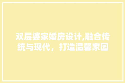 双层婆家婚房设计,融合传统与现代，打造温馨家园