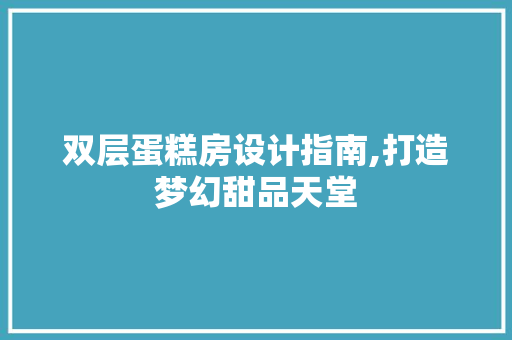 双层蛋糕房设计指南,打造梦幻甜品天堂 装修攻略