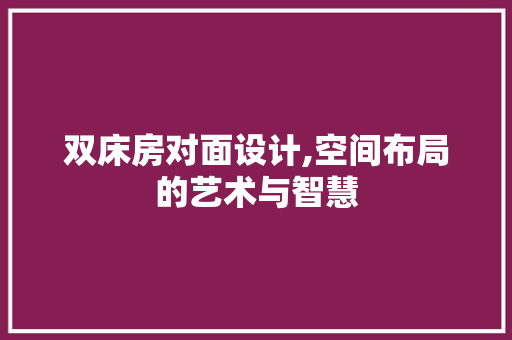 双床房对面设计,空间布局的艺术与智慧