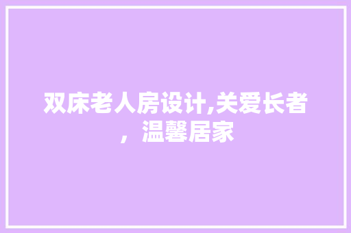 双床老人房设计,关爱长者，温馨居家