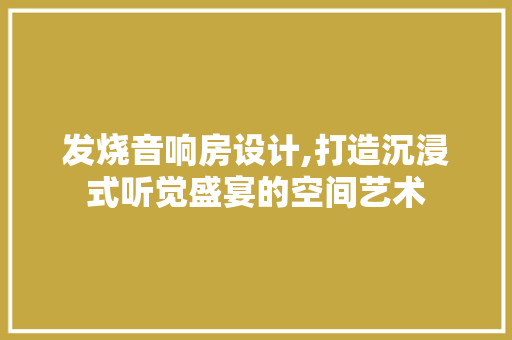 发烧音响房设计,打造沉浸式听觉盛宴的空间艺术