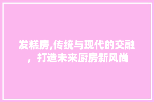 发糕房,传统与现代的交融,打造未来厨房新风尚 墙面装饰 发糕房,传统与现代的交融,打造未来厨房新风尚 墙面装饰