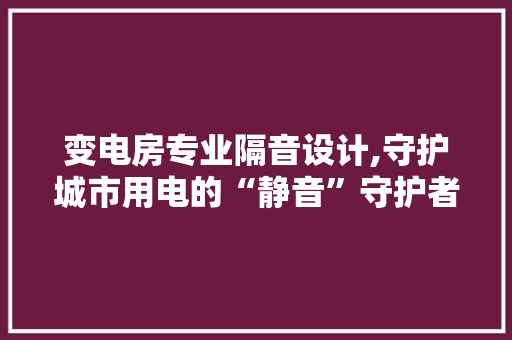 变电房专业隔音设计,守护城市用电的“静音”守护者 门窗装修