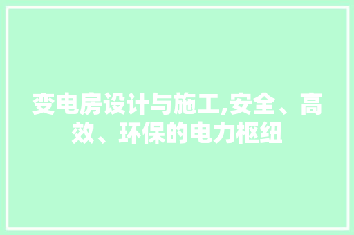 变电房设计与施工,安全、高效、环保的电力枢纽