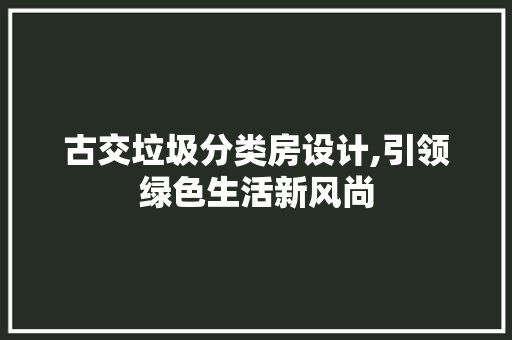 古交垃圾分类房设计,引领绿色生活新风尚