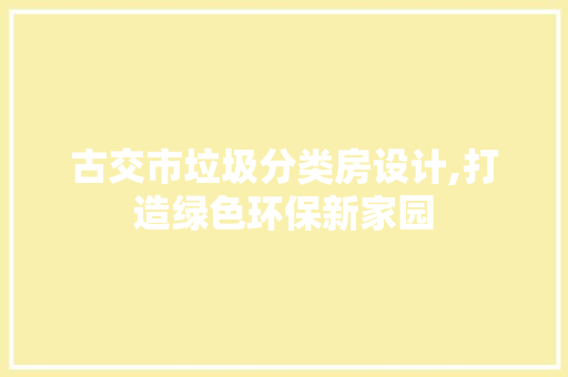 古交市垃圾分类房设计,打造绿色环保新家园 景观设计
