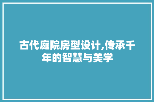 古代庭院房型设计,传承千年的智慧与美学