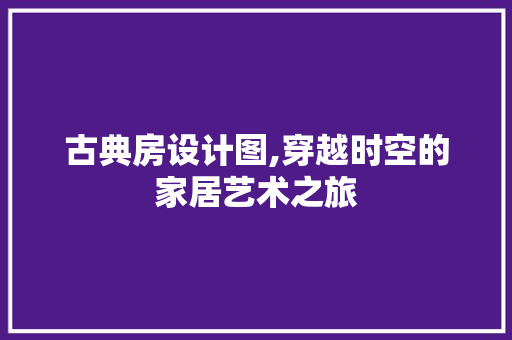 古典房设计图,穿越时空的家居艺术之旅