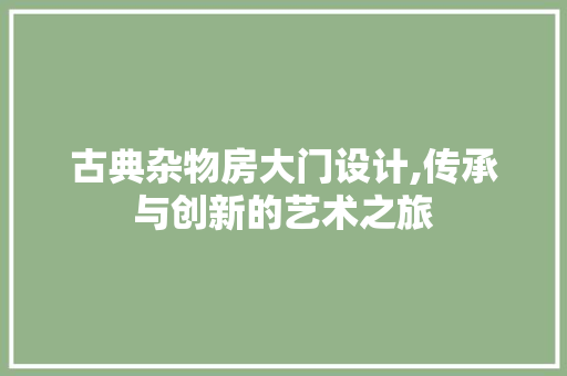 古典杂物房大门设计,传承与创新的艺术之旅 装修攻略