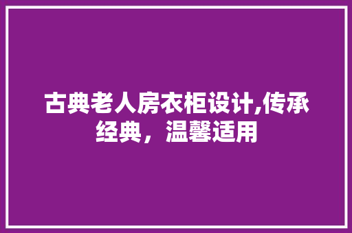 古典老人房衣柜设计,传承经典，温馨适用