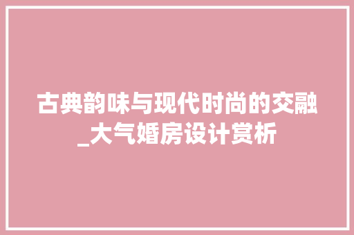 古典韵味与现代时尚的交融_大气婚房设计赏析