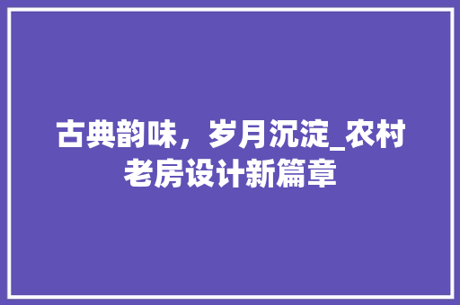 古典韵味，岁月沉淀_农村老房设计新篇章 庭院装修
