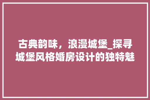 古典韵味,浪漫城堡_探寻城堡风格婚房设计的独特魅力 门窗装修 古典韵味,浪漫城堡_探寻城堡风格婚房设计的独特魅力 门窗装修