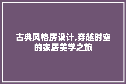 古典风格房设计,穿越时空的家居美学之旅