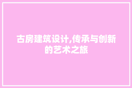 古房建筑设计,传承与创新的艺术之旅