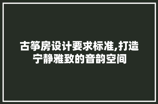 古筝房设计要求标准,打造宁静雅致的音韵空间