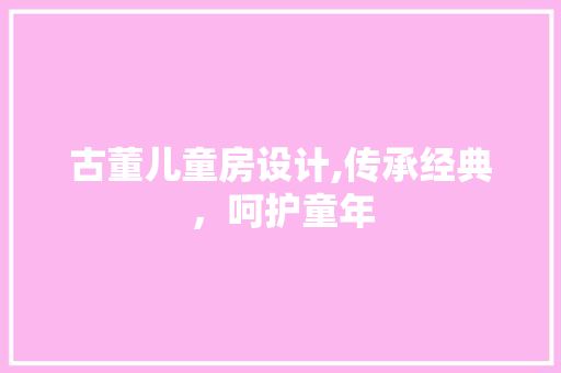 古董儿童房设计,传承经典，呵护童年